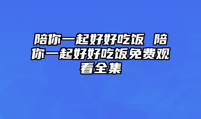 陪你一起好好吃饭 陪你一起好好吃饭免费观看全集