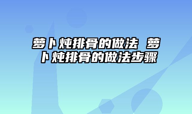 萝卜炖排骨的做法 萝卜炖排骨的做法步骤