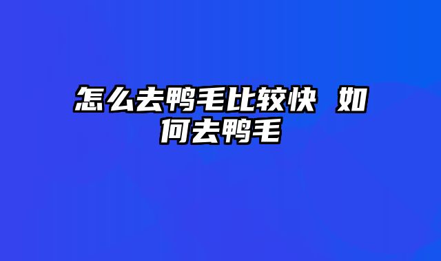 怎么去鸭毛比较快 如何去鸭毛