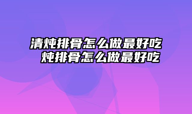 清炖排骨怎么做最好吃 炖排骨怎么做最好吃