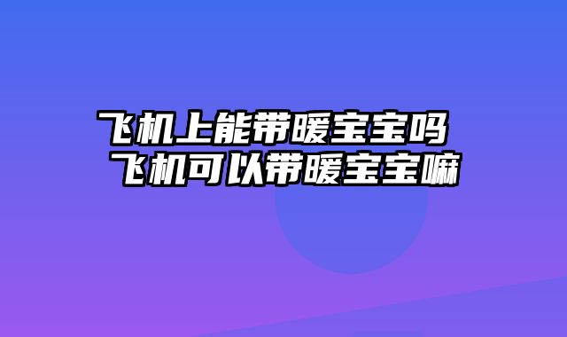 飞机上能带暖宝宝吗 飞机可以带暖宝宝嘛