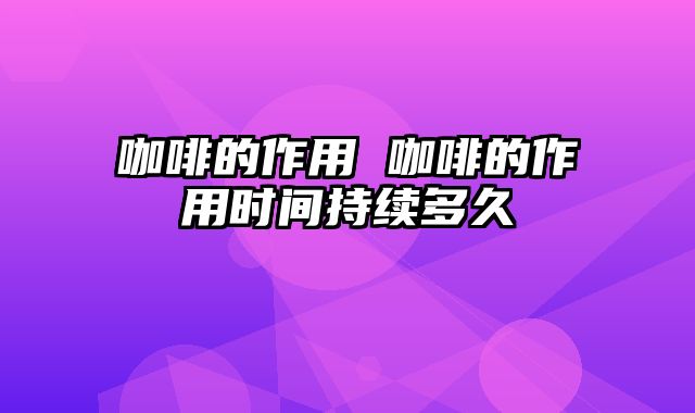 咖啡的作用 咖啡的作用时间持续多久