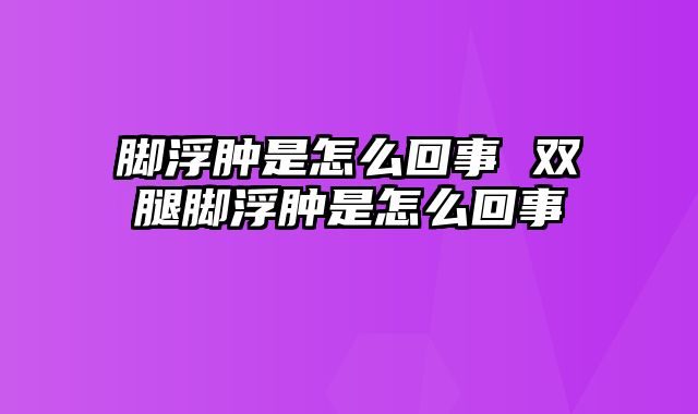 脚浮肿是怎么回事 双腿脚浮肿是怎么回事