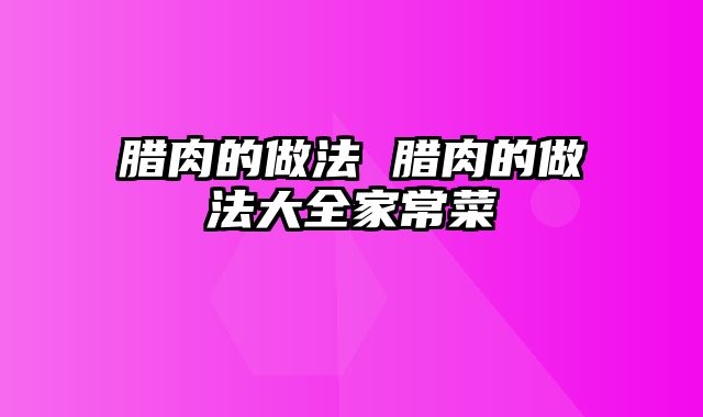 腊肉的做法 腊肉的做法大全家常菜