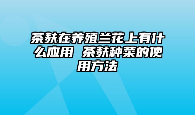 茶麸在养殖兰花上有什么应用 茶麸种菜的使用方法