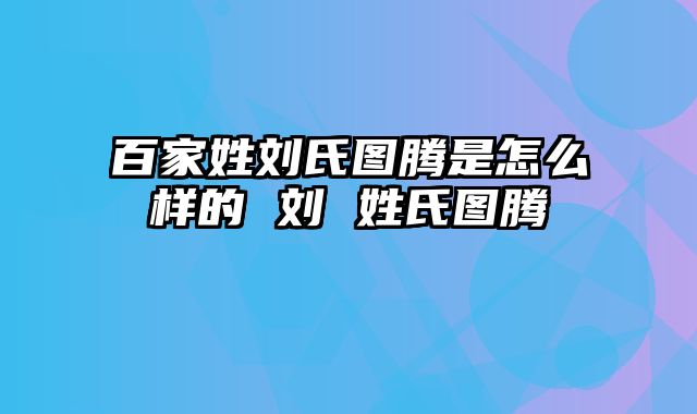 百家姓刘氏图腾是怎么样的 刘 姓氏图腾
