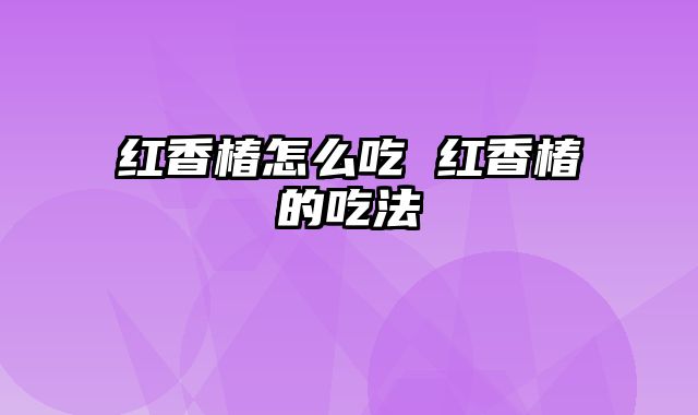 红香椿怎么吃 红香椿的吃法
