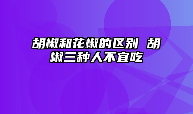 胡椒和花椒的区别 胡椒三种人不宜吃