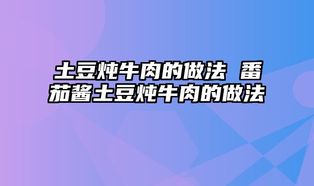 土豆炖牛肉的做法 番茄酱土豆炖牛肉的做法