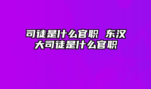 司徒是什么官职 东汉大司徒是什么官职