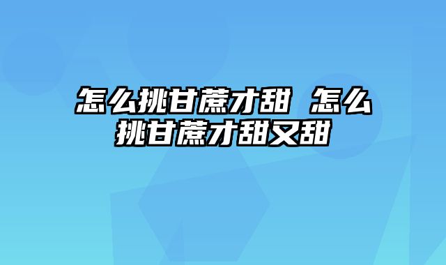 怎么挑甘蔗才甜 怎么挑甘蔗才甜又甜