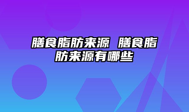膳食脂肪来源 膳食脂肪来源有哪些