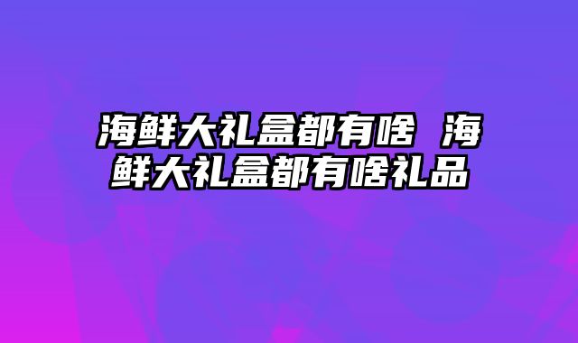 海鲜大礼盒都有啥 海鲜大礼盒都有啥礼品