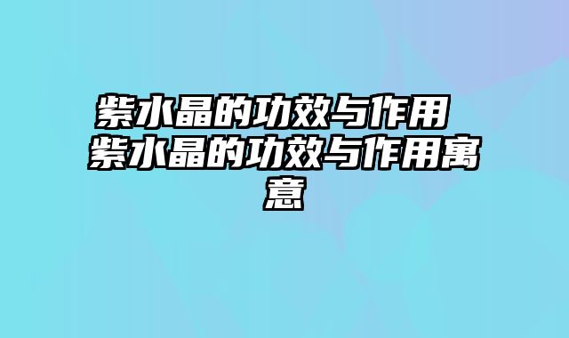 紫水晶的功效与作用 紫水晶的功效与作用寓意