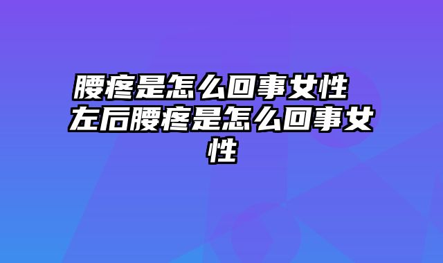 腰疼是怎么回事女性 左后腰疼是怎么回事女性