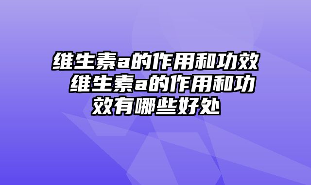 维生素a的作用和功效 维生素a的作用和功效有哪些好处