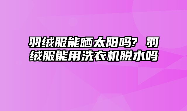 羽绒服能晒太阳吗? 羽绒服能用洗衣机脱水吗