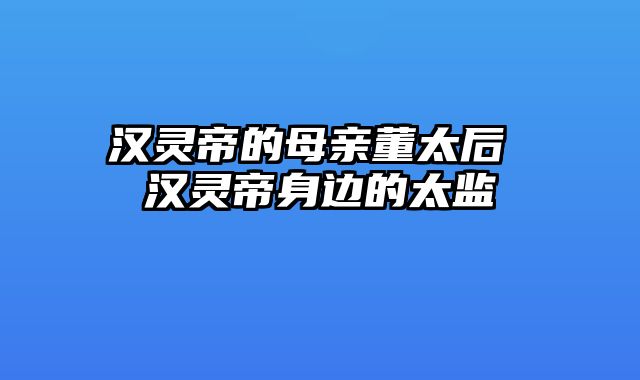 汉灵帝的母亲董太后 汉灵帝身边的太监