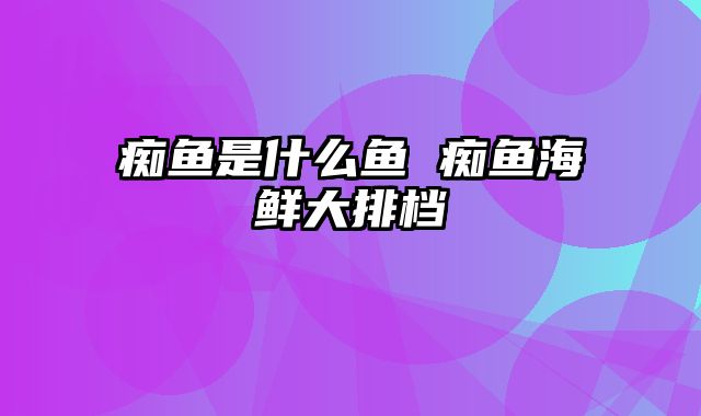 痴鱼是什么鱼 痴鱼海鲜大排档