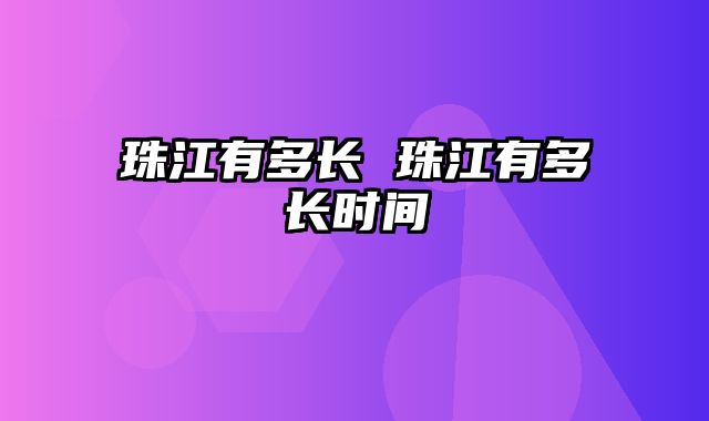 珠江有多长 珠江有多长时间