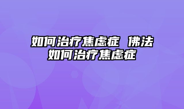 如何治疗焦虑症 佛法如何治疗焦虑症