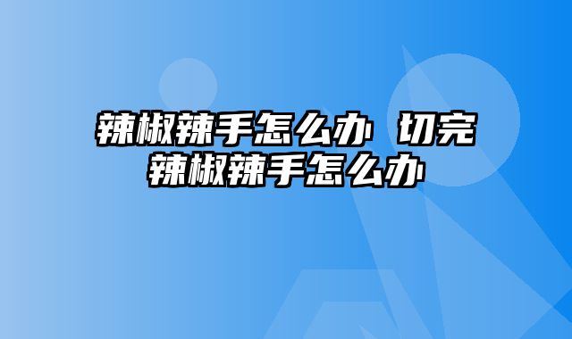 辣椒辣手怎么办 切完辣椒辣手怎么办