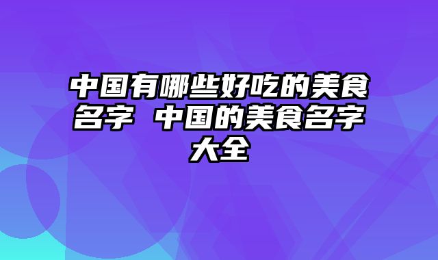 中国有哪些好吃的美食名字 中国的美食名字大全