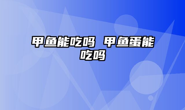 甲鱼能吃吗 甲鱼蛋能吃吗