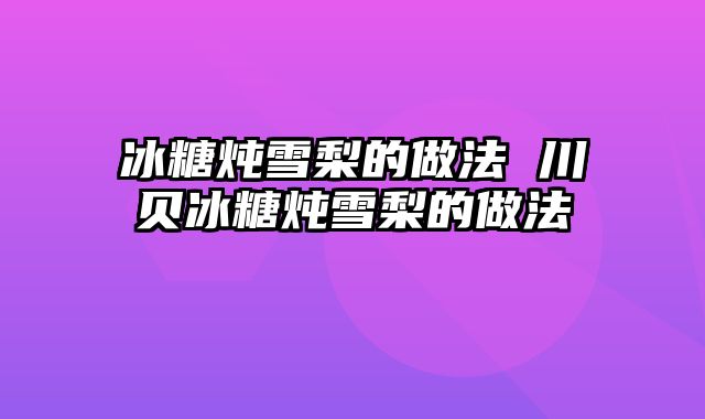 冰糖炖雪梨的做法 川贝冰糖炖雪梨的做法