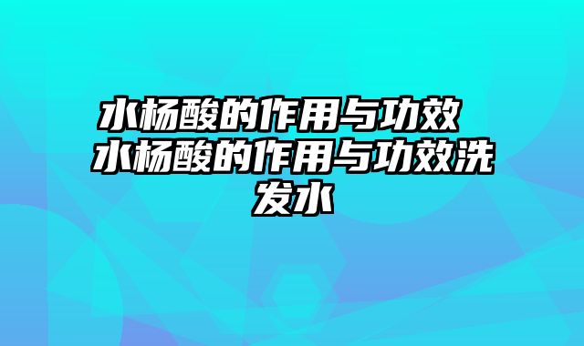 水杨酸的作用与功效 水杨酸的作用与功效洗发水