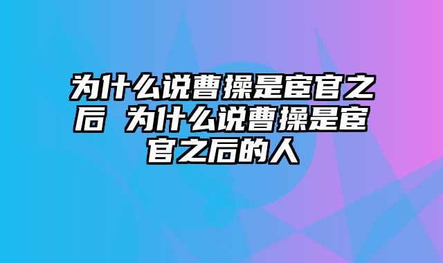 为什么说曹操是宦官之后 为什么说曹操是宦官之后的人