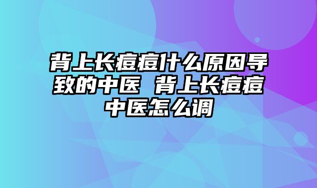 背上长痘痘什么原因导致的中医 背上长痘痘中医怎么调