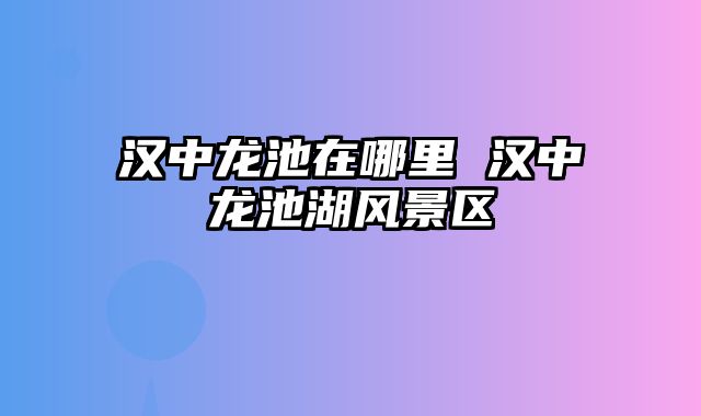 汉中龙池在哪里 汉中龙池湖风景区