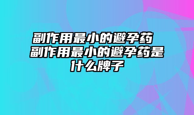 副作用最小的避孕药 副作用最小的避孕药是什么牌子