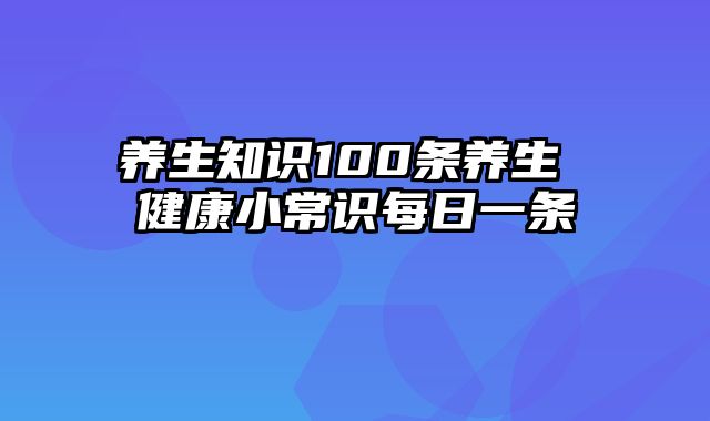 养生知识100条养生 健康小常识每日一条