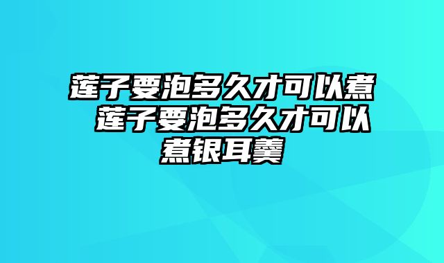 莲子要泡多久才可以煮 莲子要泡多久才可以煮银耳羹