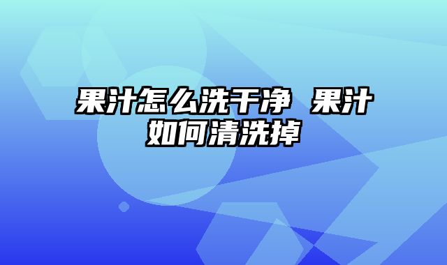 果汁怎么洗干净 果汁如何清洗掉