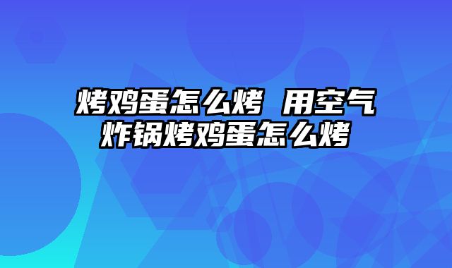 烤鸡蛋怎么烤 用空气炸锅烤鸡蛋怎么烤