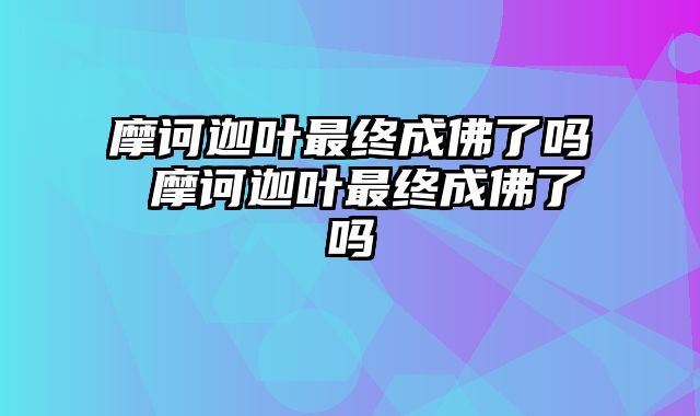 摩诃迦叶最终成佛了吗 摩诃迦叶最终成佛了吗