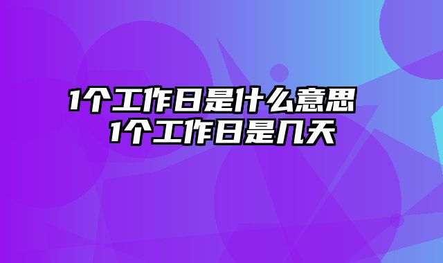 1个工作日是什么意思 1个工作日是几天