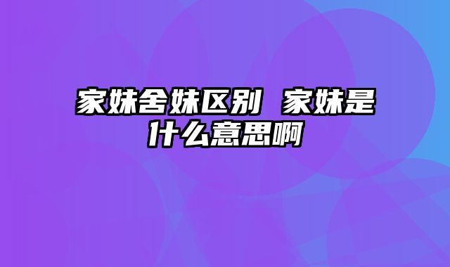 家妹舍妹区别 家妹是什么意思啊