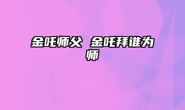 金吒师父 金吒拜谁为师