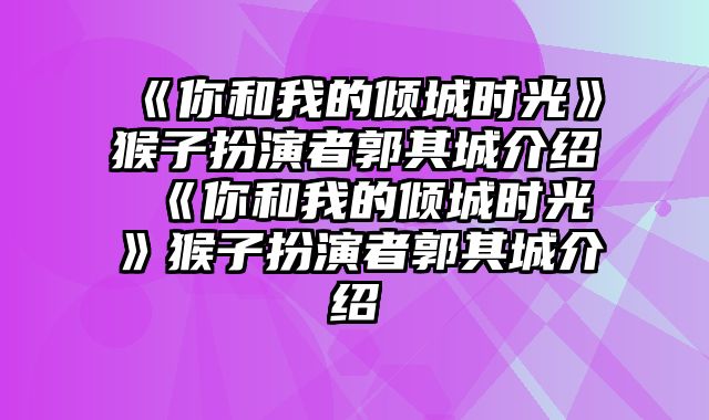 《你和我的倾城时光》猴子扮演者郭其城介绍 《你和我的倾城时光》猴子扮演者郭其城介绍