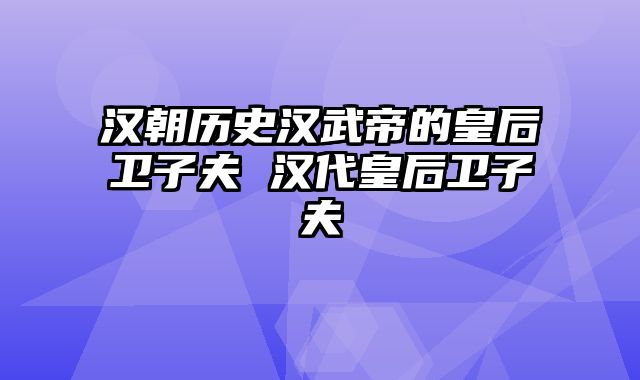 汉朝历史汉武帝的皇后卫子夫 汉代皇后卫子夫