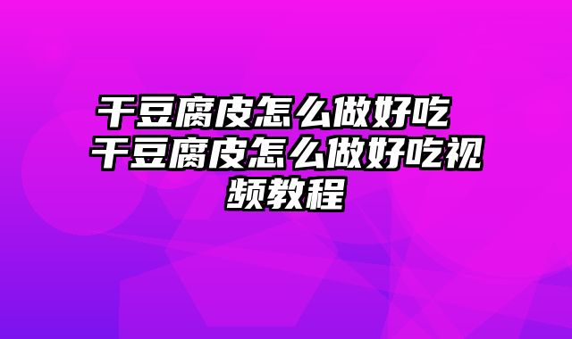 干豆腐皮怎么做好吃 干豆腐皮怎么做好吃视频教程