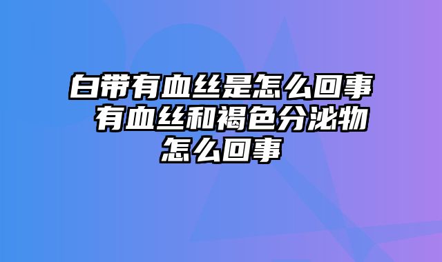 白带有血丝是怎么回事 有血丝和褐色分泌物怎么回事