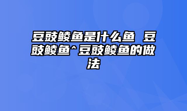 豆豉鲮鱼是什么鱼 豆豉鲮鱼^豆豉鲮鱼的做法