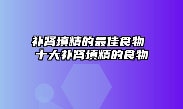 补肾填精的最佳食物 十大补肾填精的食物