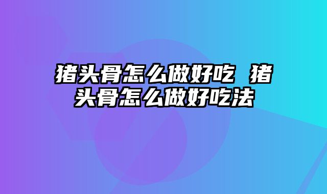 猪头骨怎么做好吃 猪头骨怎么做好吃法