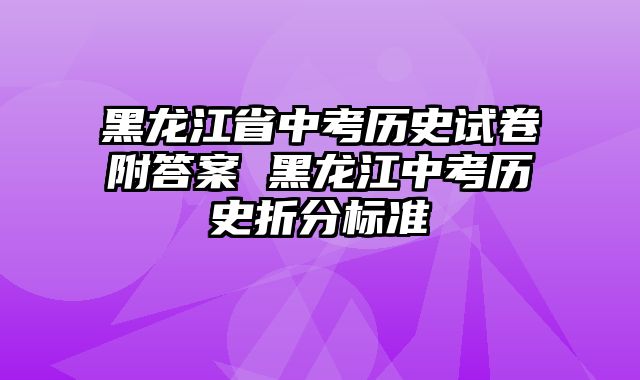黑龙江省中考历史试卷附答案 黑龙江中考历史折分标准